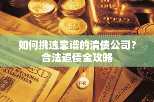 济南如何挑选靠谱的清债公司？合法追债全攻略