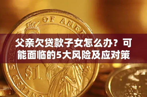 济南父亲欠贷款子女怎么办?可能面临的5大风险及应对策略 济南父亲欠贷款子女怎么办?可能面临的5大风险及应对策略