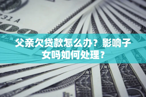济南父亲欠贷款怎么办？影响子女吗如何处理？