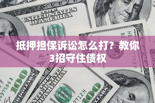 济南抵押担保诉讼怎么打？教你3招守住债权