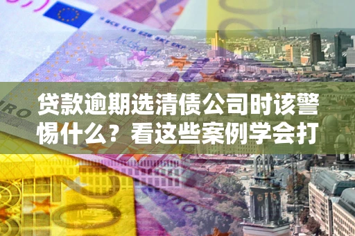 济南贷款逾期选清债公司时该警惕什么？看这些案例学会打翻身仗