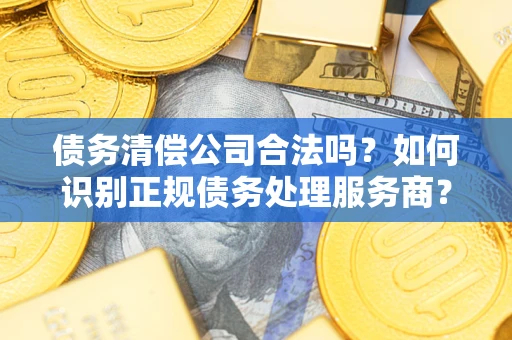 济南债务清偿公司合法吗？如何识别正规债务处理服务商？