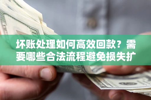 济南坏账处理如何高效回款？需要哪些合法流程避免损失扩大？