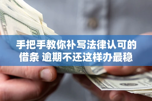 济南手把手教你补写法律认可的借条 逾期不还这样办最稳妥
