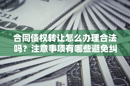 济南合同债权转让怎么办理合法吗？注意事项有哪些避免纠纷？