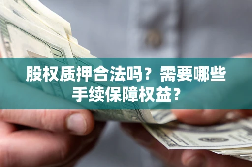 济南股权质押合法吗？需要哪些手续保障权益？