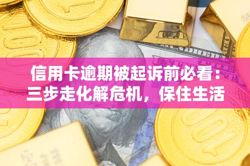 济南信用卡逾期被起诉前必看：三步走化解危机，保住生活尊严