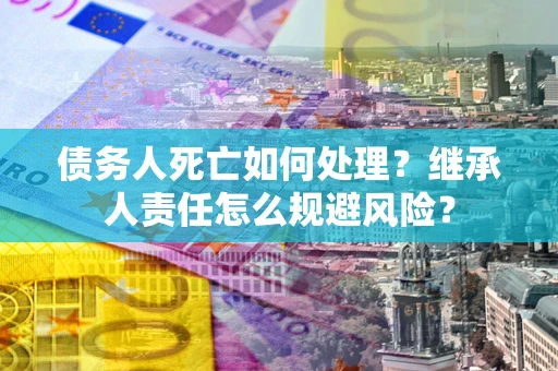 济南债务人死亡如何处理?继承人责任怎么规避风险? 济南债务人死亡如何处理?继承人责任怎么规避风险?