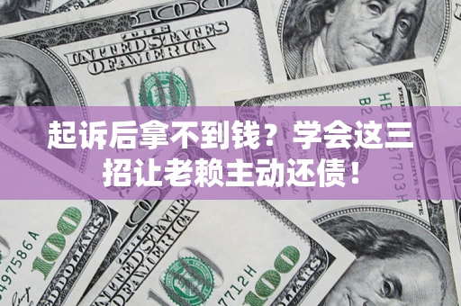 济南起诉后拿不到钱？学会这三招让老赖主动还债！
