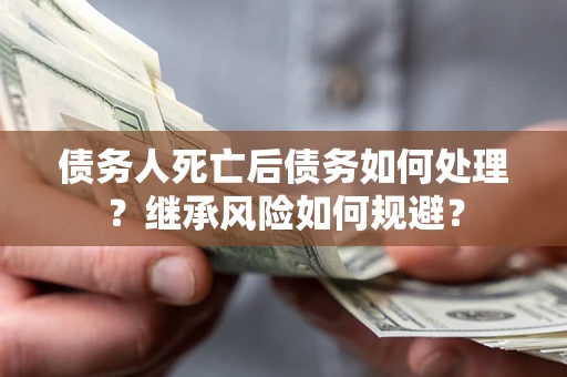 济南债务人死亡后债务如何处理？继承风险如何规避？