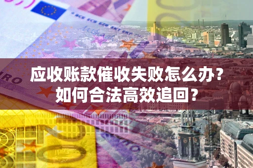 济南应收账款催收失败怎么办？如何合法高效追回？