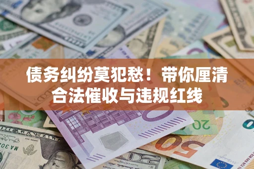 济南债务纠纷莫犯愁！带你厘清合法催收与违规红线