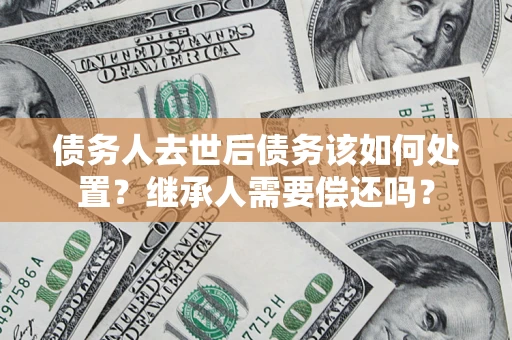 济南债务人去世后债务该如何处置？继承人需要偿还吗？