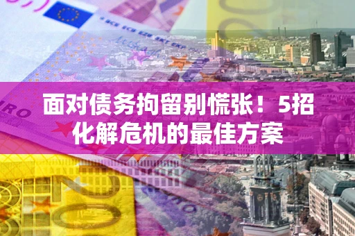 济南面对债务拘留别慌张！5招化解危机的最佳方案