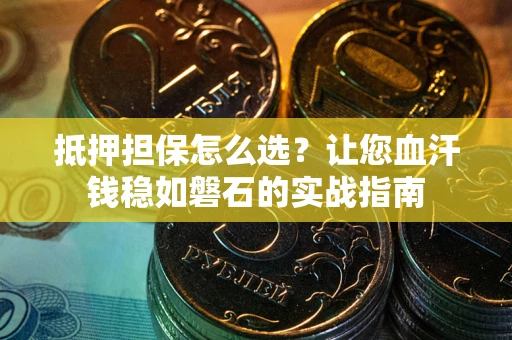 济南抵押担保怎么选？让您血汗钱稳如磐石的实战指南
