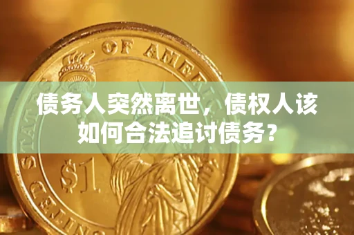 济南债务人突然离世，债权人该如何合法追讨债务？