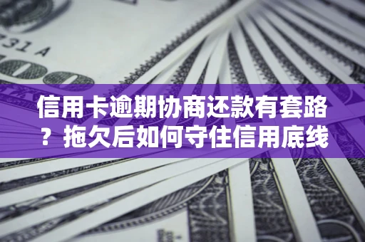 济南信用卡逾期协商还款有套路？拖欠后如何守住信用底线？
