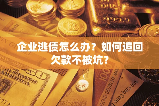 济南企业逃债怎么办？如何追回欠款不被坑？