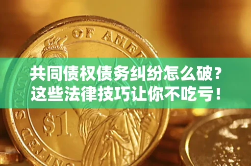 济南共同债权债务纠纷怎么破？这些法律技巧让你不吃亏！