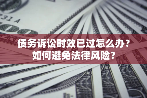 济南债务诉讼时效已过怎么办？如何避免法律风险？