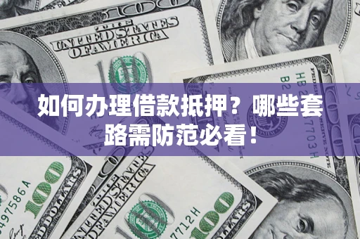 济南如何办理借款抵押？哪些套路需防范必看！