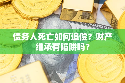 济南债务人死亡如何追偿？财产继承有陷阱吗？