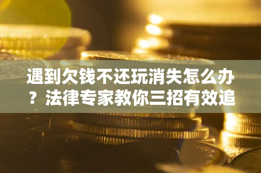 济南遇到欠钱不还玩消失怎么办？法律专家教你三招有效追债！