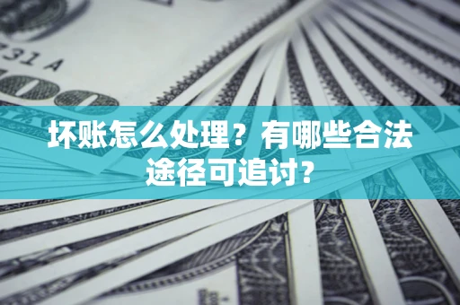济南坏账怎么处理？有哪些合法途径可追讨？