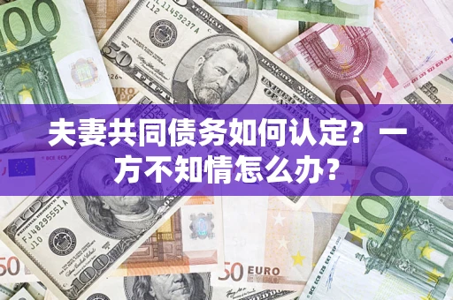 济南夫妻共同债务如何认定？一方不知情怎么办？
