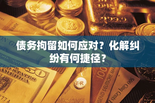 济南债务拘留如何应对？化解纠纷有何捷径？