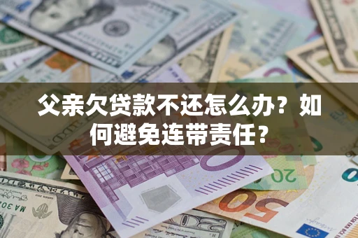 济南父亲欠贷款不还怎么办？如何避免连带责任？