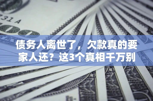 济南债务人离世了，欠款真的要家人还？这3个真相千万别弄错