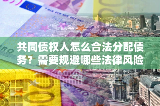 济南共同债权人怎么合法分配债务？需要规避哪些法律风险？