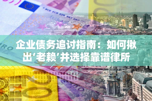 济南企业债务追讨指南：如何揪出‘老赖’并选择靠谱律所