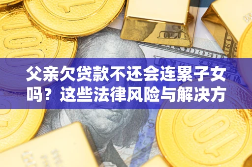 济南父亲欠贷款不还会连累子女吗？这些法律风险与解决方法要早知道！