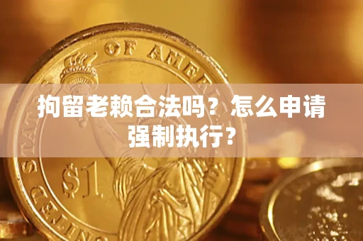 济南拘留老赖合法吗？怎么申请强制执行？