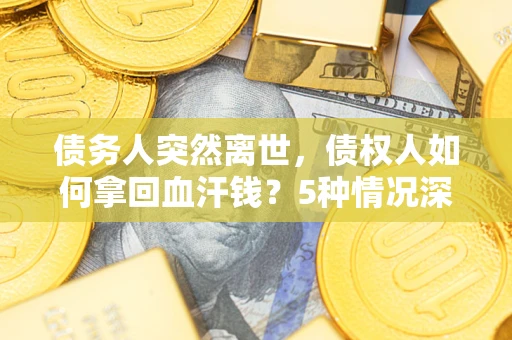 济南债务人突然离世，债权人如何拿回血汗钱？5种情况深度解析
