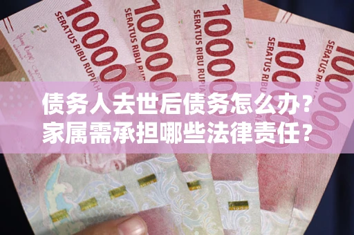 济南债务人去世后债务怎么办？家属需承担哪些法律责任？