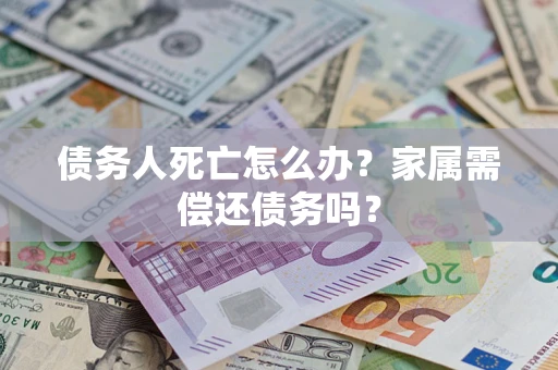 济南债务人死亡怎么办？家属需偿还债务吗？