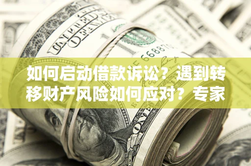 济南如何启动借款诉讼？遇到转移财产风险如何应对？专家解局支招