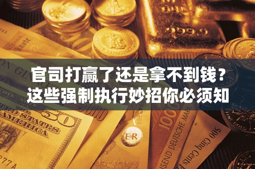 济南官司打赢了还是拿不到钱？这些强制执行妙招你必须知道