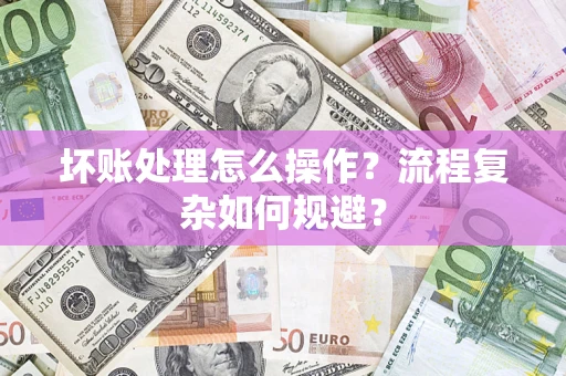济南坏账处理怎么操作？流程复杂如何规避？