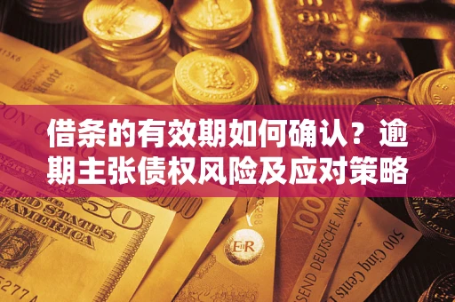 济南借条的有效期如何确认？逾期主张债权风险及应对策略？