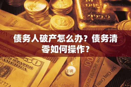 济南债务人破产怎么办？债务清零如何操作？