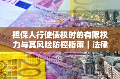 济南担保人行使债权时的有限权力与其风险防控指南｜法律实务解析