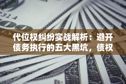 济南代位权纠纷实战解析：避开债务执行的五大黑坑，债权人必看指南
