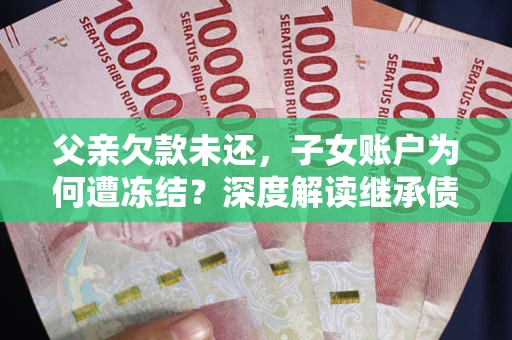 济南父亲欠款未还，子女账户为何遭冻结？深度解读继承债务迷局