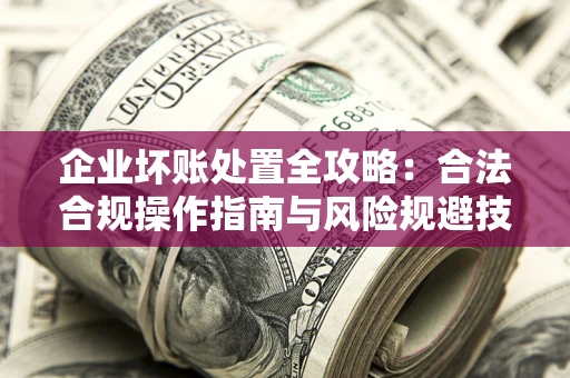济南企业坏账处置全攻略：合法合规操作指南与风险规避技巧解析