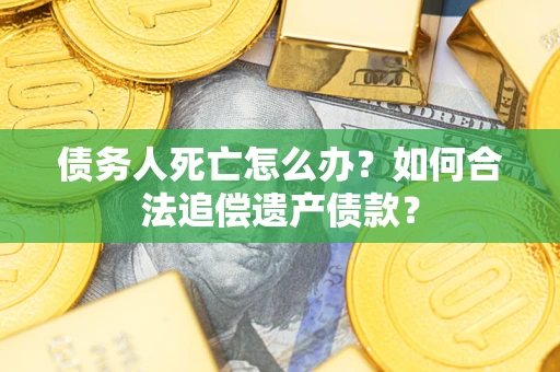 济南债务人死亡怎么办？如何合法追偿遗产债款？