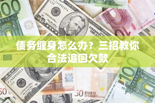 济南债务缠身怎么办？三招教你合法追回欠款